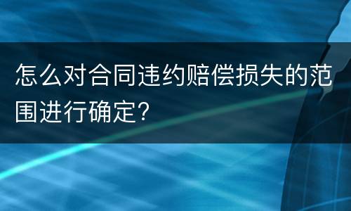 怎么对合同违约赔偿损失的范围进行确定?