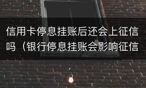 信用卡停息挂账后还会上征信吗（银行停息挂账会影响征信吗）