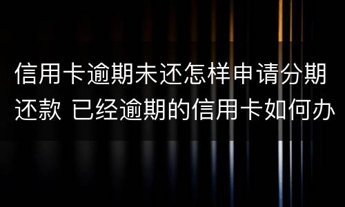 信用卡逾期未还怎样申请分期还款 已经逾期的信用卡如何办理分期