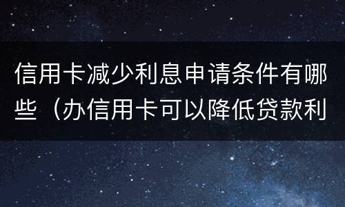 信用卡减少利息申请条件有哪些（办信用卡可以降低贷款利率）