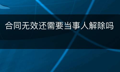 合同无效还需要当事人解除吗