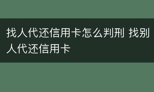 找人代还信用卡怎么判刑 找别人代还信用卡