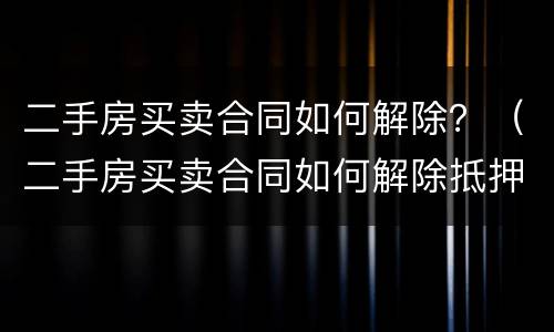 二手房买卖合同如何解除？（二手房买卖合同如何解除抵押）