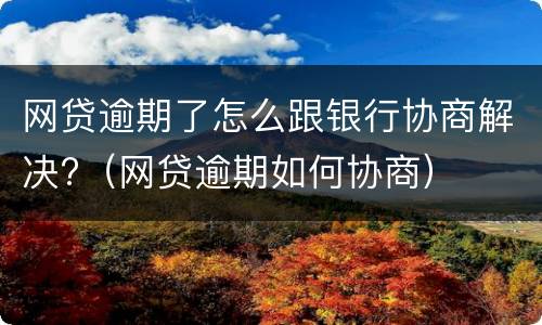 网贷逾期了怎么跟银行协商解决?（网贷逾期如何协商）