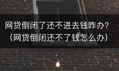 网贷倒闭了还不进去钱咋办？（网贷倒闭还不了钱怎么办）