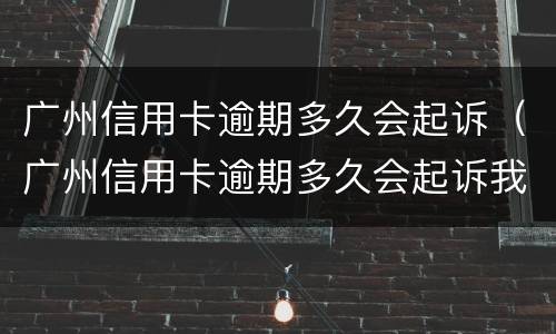 广州信用卡逾期多久会起诉（广州信用卡逾期多久会起诉我）