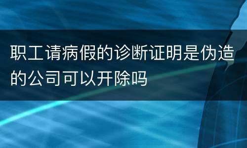 职工请病假的诊断证明是伪造的公司可以开除吗