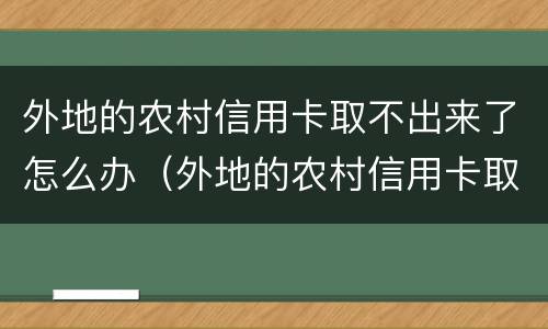 外地的农村信用卡取不出来了怎么办（外地的农村信用卡取不出来了怎么办理）