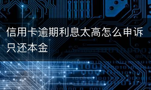信用卡逾期利息太高怎么申诉只还本金