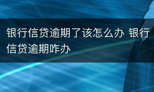 银行信贷逾期了该怎么办 银行信贷逾期咋办