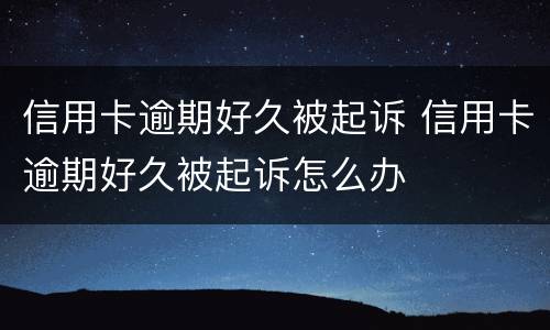 信用卡逾期好久被起诉 信用卡逾期好久被起诉怎么办