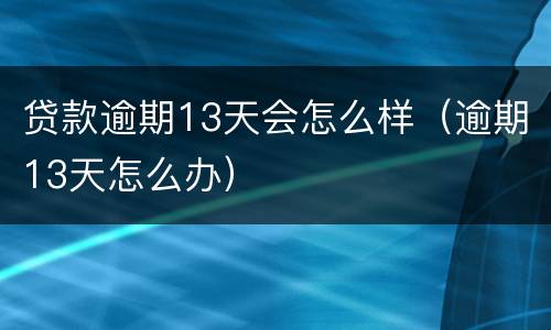 贷款逾期13天会怎么样（逾期13天怎么办）