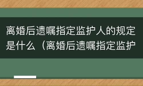 离婚后遗嘱指定监护人的规定是什么（离婚后遗嘱指定监护人的规定是什么意思）