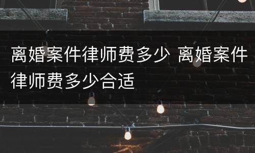 离婚案件律师费多少 离婚案件律师费多少合适