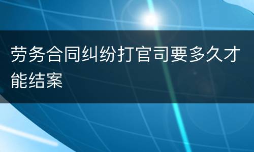 劳务合同纠纷打官司要多久才能结案