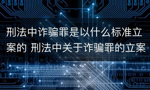 刑法中诈骗罪是以什么标准立案的 刑法中关于诈骗罪的立案条件