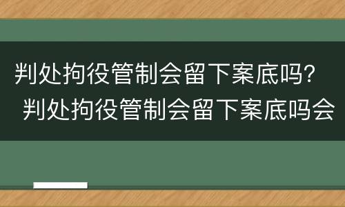 判处拘役管制会留下案底吗？ 判处拘役管制会留下案底吗会消除吗
