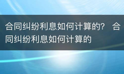 合同纠纷利息如何计算的？ 合同纠纷利息如何计算的