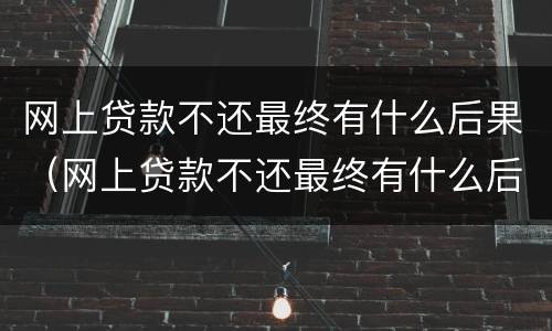 网上贷款不还最终有什么后果（网上贷款不还最终有什么后果吗）