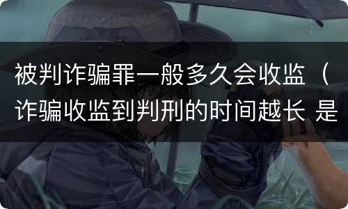 被判诈骗罪一般多久会收监（诈骗收监到判刑的时间越长 是不是判得要轻一点）