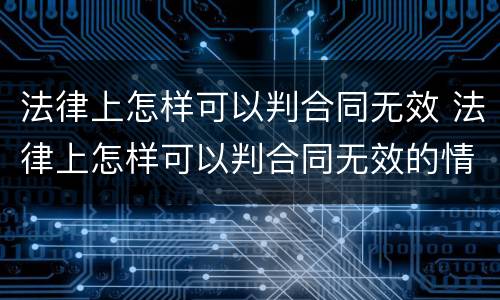 法律上怎样可以判合同无效 法律上怎样可以判合同无效的情形