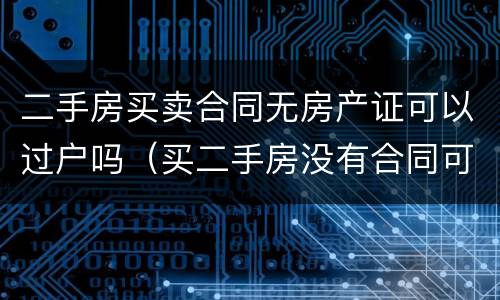 二手房买卖合同无房产证可以过户吗（买二手房没有合同可以过户吗）