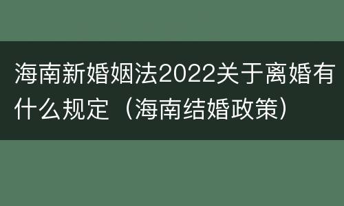 海南新婚姻法2022关于离婚有什么规定（海南结婚政策）