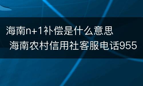 海南n+1补偿是什么意思 海南农村信用社客服电话95533