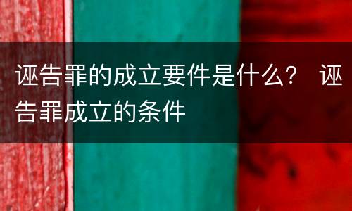 诬告罪的成立要件是什么？ 诬告罪成立的条件