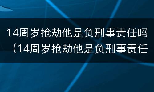 14周岁抢劫他是负刑事责任吗（14周岁抢劫他是负刑事责任吗为什么）