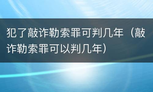 犯了敲诈勒索罪可判几年（敲诈勒索罪可以判几年）