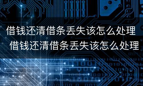 借钱还清借条丢失该怎么处理 借钱还清借条丢失该怎么处理好