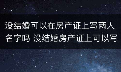 没结婚可以在房产证上写两人名字吗 没结婚房产证上可以写两人的名字吗