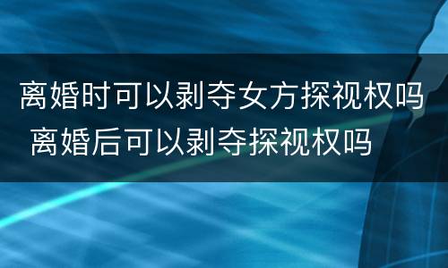 离婚时可以剥夺女方探视权吗 离婚后可以剥夺探视权吗