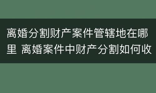 离婚分割财产案件管辖地在哪里 离婚案件中财产分割如何收费