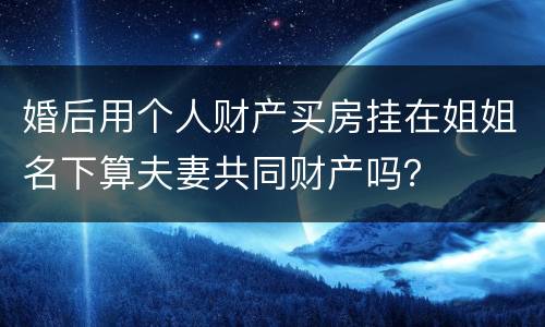 婚后用个人财产买房挂在姐姐名下算夫妻共同财产吗？