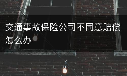 交通事故保险公司不同意赔偿怎么办