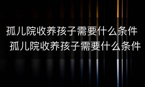 孤儿院收养孩子需要什么条件 孤儿院收养孩子需要什么条件才能收养