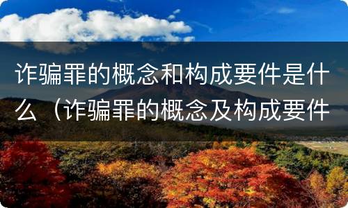 诈骗罪的概念和构成要件是什么（诈骗罪的概念及构成要件）