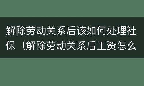 解除劳动关系后该如何处理社保（解除劳动关系后工资怎么结算）