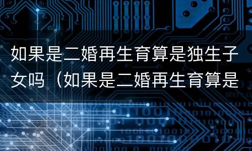 如果是二婚再生育算是独生子女吗（如果是二婚再生育算是独生子女吗知乎）