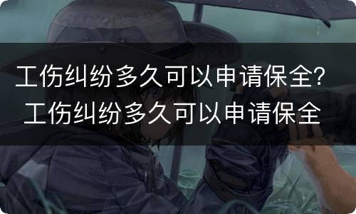 工伤纠纷多久可以申请保全？ 工伤纠纷多久可以申请保全