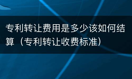 专利转让费用是多少该如何结算（专利转让收费标准）