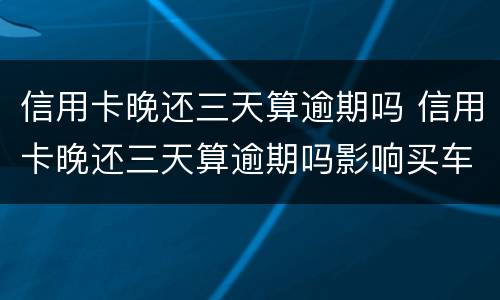 信用卡晚还三天算逾期吗 信用卡晚还三天算逾期吗影响买车吗