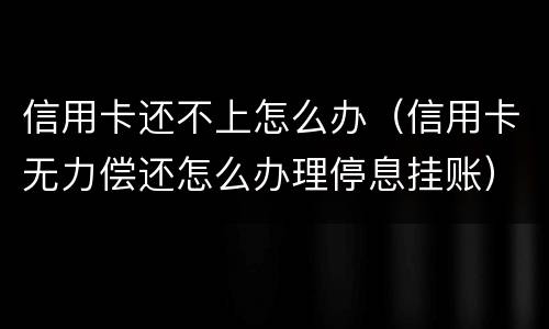 信用卡还不上怎么办（信用卡无力偿还怎么办理停息挂账）