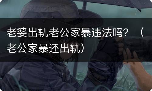老婆出轨老公家暴违法吗？（老公家暴还出轨）