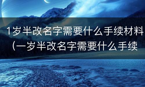 1岁半改名字需要什么手续材料（一岁半改名字需要什么手续）