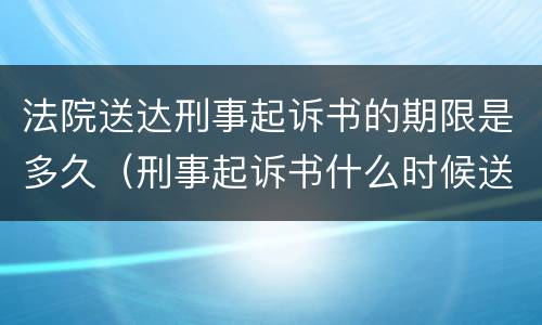 法院送达刑事起诉书的期限是多久（刑事起诉书什么时候送达被告）