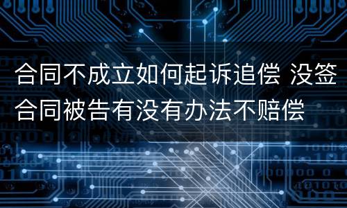 合同不成立如何起诉追偿 没签合同被告有没有办法不赔偿