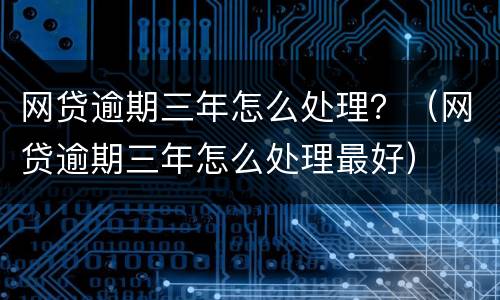 网贷逾期三年怎么处理？（网贷逾期三年怎么处理最好）